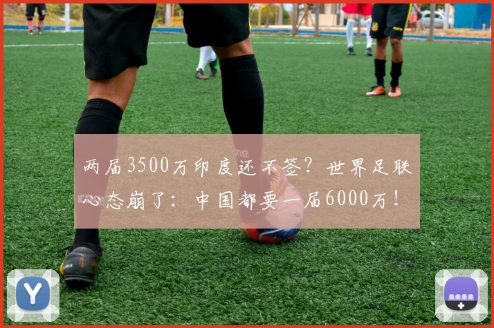 两届3500万印度还不签？世界足联心态崩了：中国都要一届6000万！
