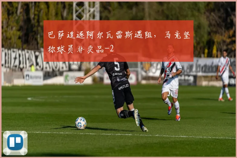巴萨追逐阿尔瓦雷斯遇阻，马竞坚称球员非卖品