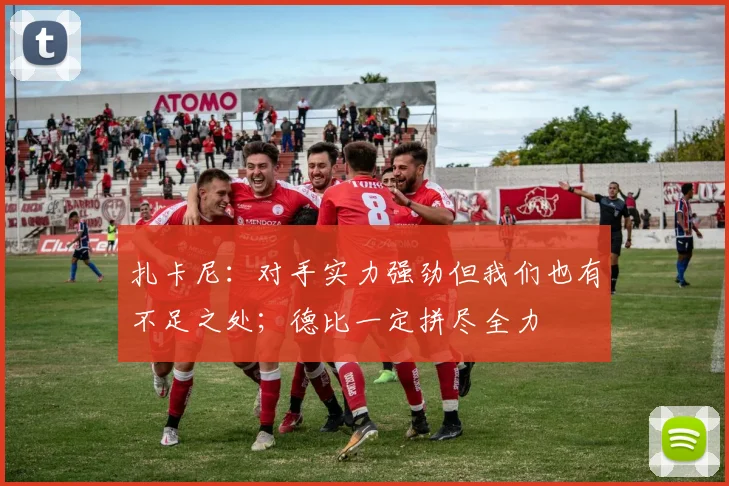 扎卡尼：对手实力强劲但我们也有不足之处；德比一定拼尽全力
