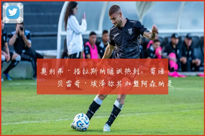 奥利弗·格拉斯纳暗讽热刺，寄语埃贝雷奇·埃泽称其加盟阿森纳是‘正确决定’