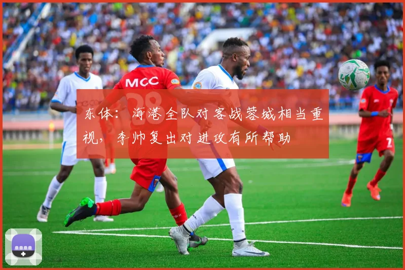 东体：海港全队对客战蓉城相当重视，李帅复出对进攻有所帮助