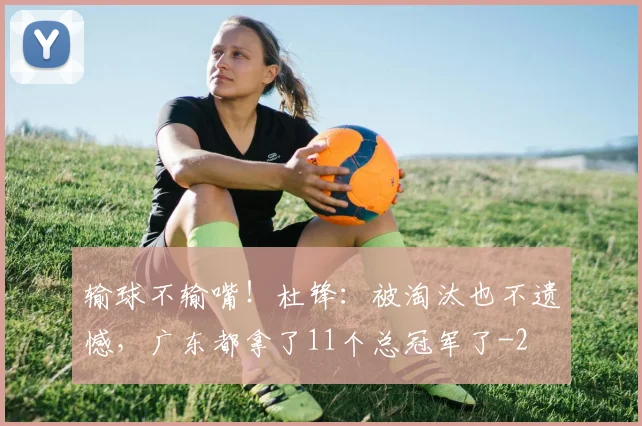 输球不输嘴！杜锋：被淘汰也不遗憾，广东都拿了11个总冠军了