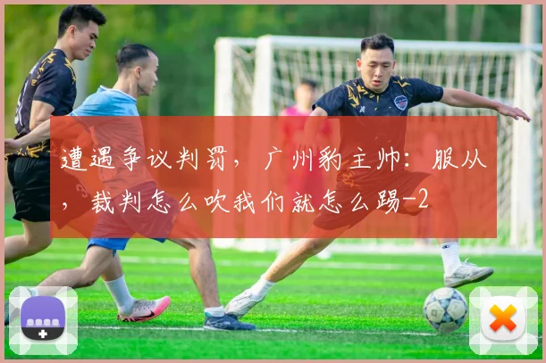 遭遇争议判罚，广州豹主帅：服从，裁判怎么吹我们就怎么踢