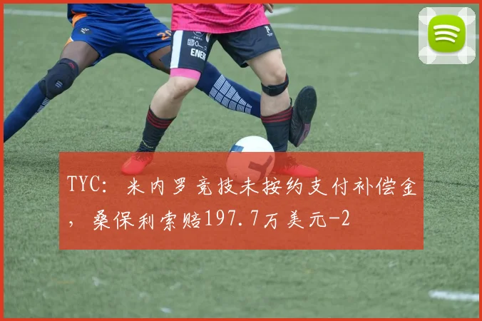TYC：米内罗竞技未按约支付补偿金，桑保利索赔197.7万美元