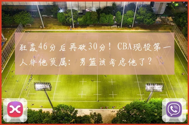 狂轰46分后再砍30分！CBA现役第一人非他莫属：男篮该考虑他了？