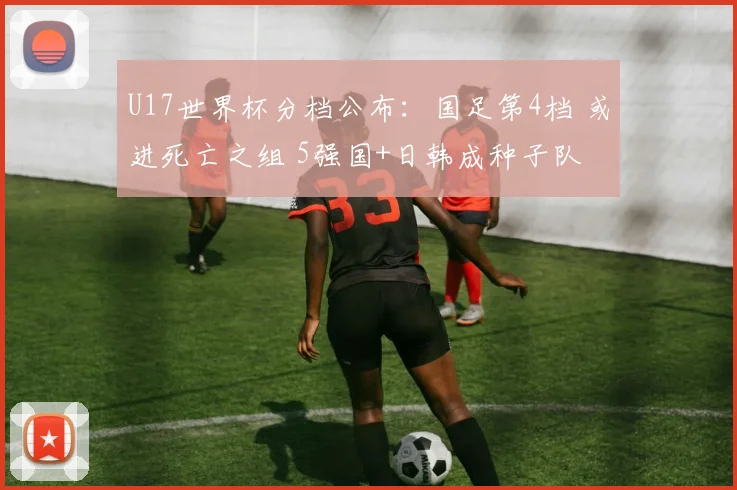 U17世界杯分档公布：国足第4档 或进死亡之组 5强国+日韩成种子队