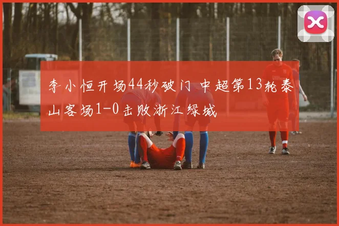 李小恒开场44秒破门 中超第13轮泰山客场1-0击败浙江绿城