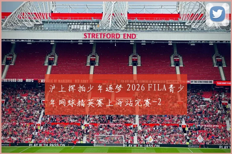 沪上挥拍少年逐梦 2026 FILA青少年网球精英赛上海站完赛