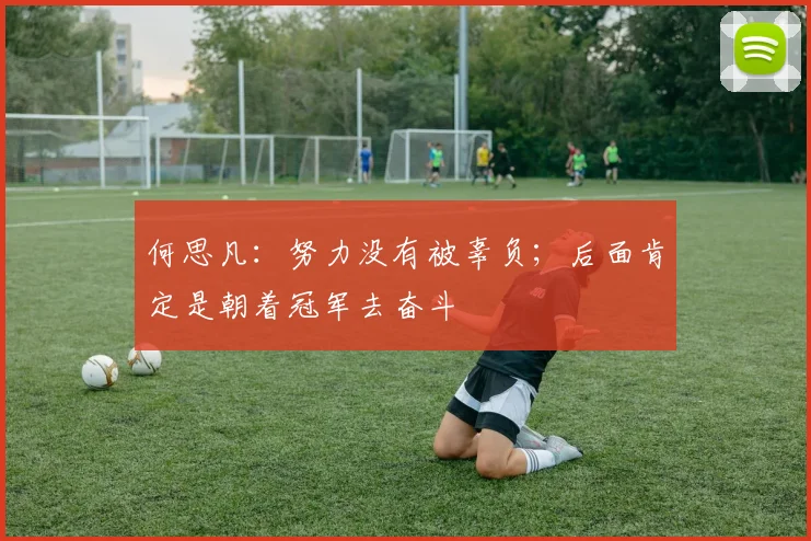 何思凡：努力没有被辜负；后面肯定是朝着冠军去奋斗