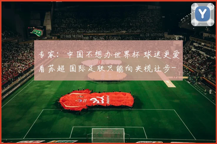 专家：中国不想办世界杯 球迷更爱看苏超 国际足联只能向央视让步