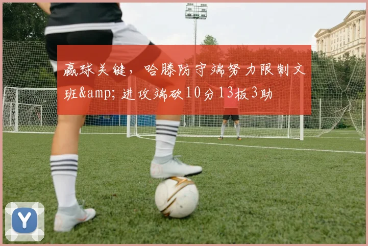 赢球关键，哈滕防守端努力限制文班&进攻端砍10分13板3助