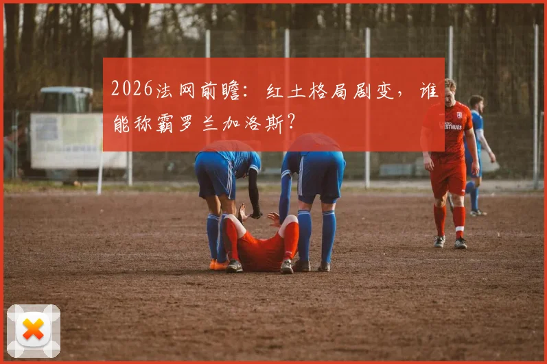 2026法网前瞻：红土格局剧变，谁能称霸罗兰加洛斯？