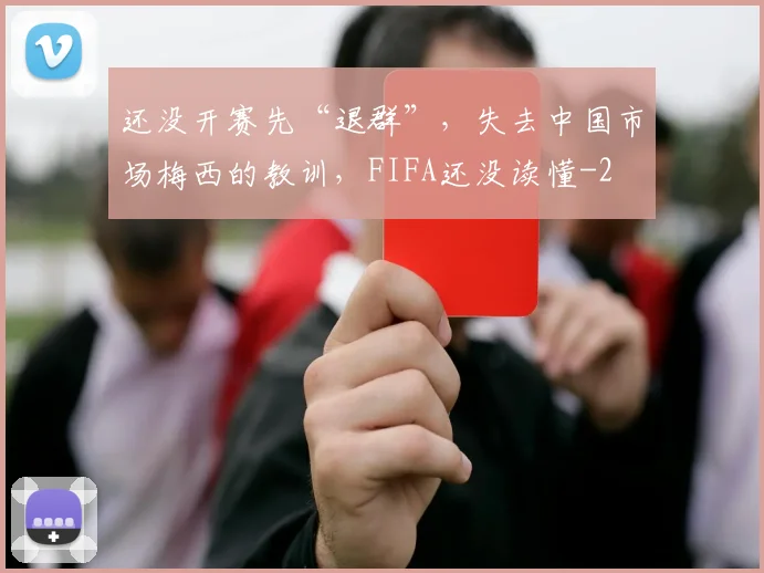 还没开赛先“退群”,失去中国市场梅西的教训,FIFA还没读懂