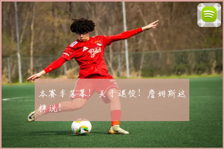 本赛季落幕！关于退役！詹姆斯这样说！