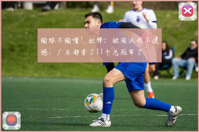 输球不输嘴！杜锋：被淘汰也不遗憾，广东都拿了11个总冠军了