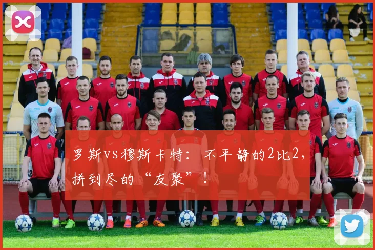 罗斯vs穆斯卡特：不平静的2比2，拼到尽的“友聚”！
