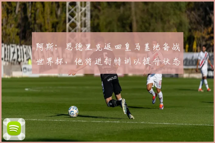 阿斯：恩德里克返回皇马基地备战世界杯，他将进行特训以提升状态