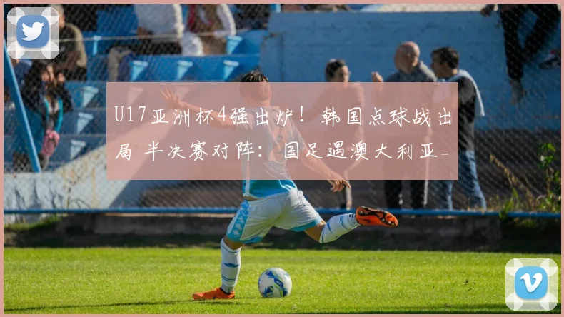 U17亚洲杯4强出炉！韩国点球战出局 半决赛对阵：国足遇澳大利亚_网易订阅