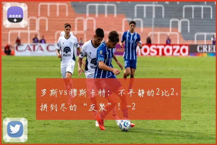 罗斯vs穆斯卡特：不平静的2比2，拼到尽的“友聚”！