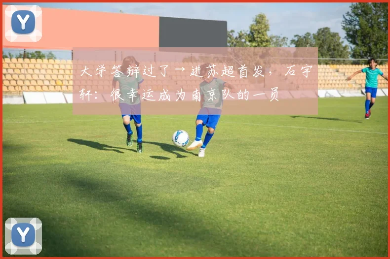 大学答辩过了→进苏超首发，石宇轩：很幸运成为南京队的一员