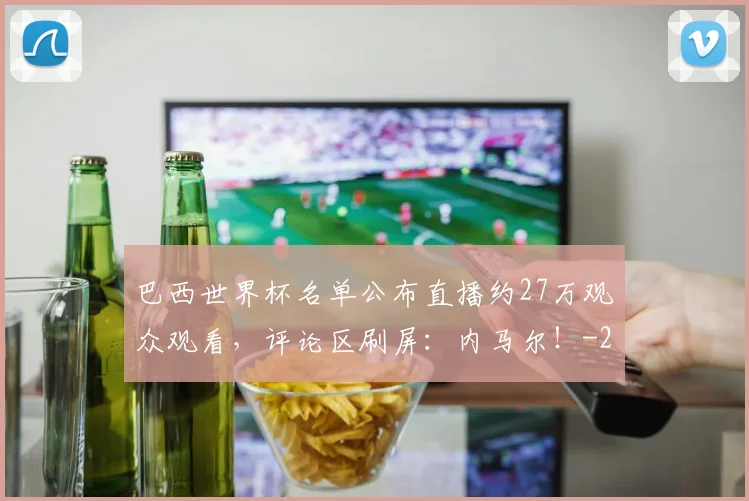 巴西世界杯名单公布直播约27万观众观看，评论区刷屏：内马尔！