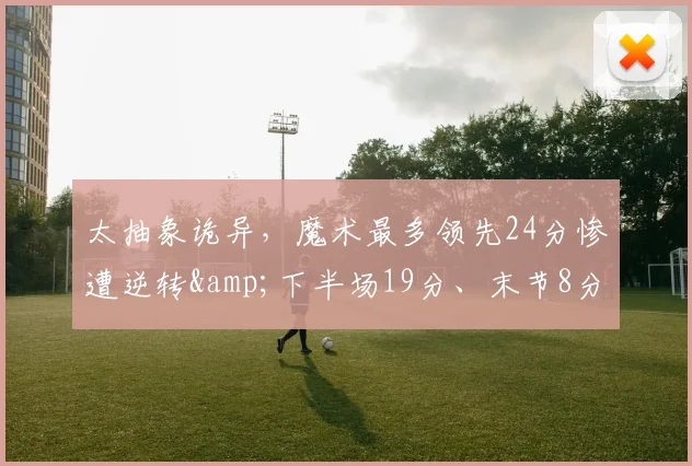 太抽象诡异，魔术最多领先24分惨遭逆转&amp;下半场19分、末节8分_1