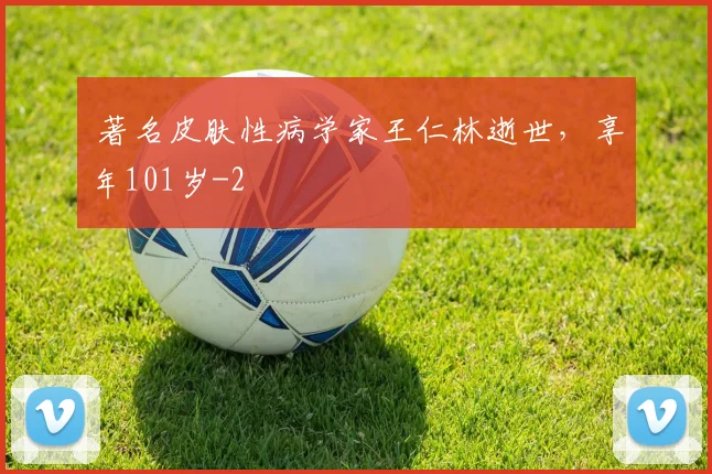  著名皮肤性病学家王仁林逝世，享年101岁