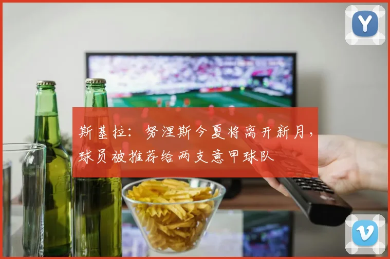 斯基拉：努涅斯今夏将离开新月，球员被推荐给两支意甲球队
