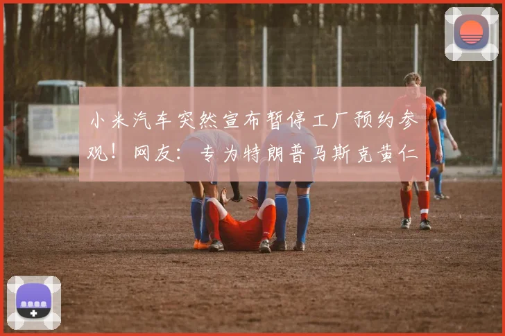 小米汽车突然宣布暂停工厂预约参观！网友：专为特朗普马斯克黄仁勋等预留？