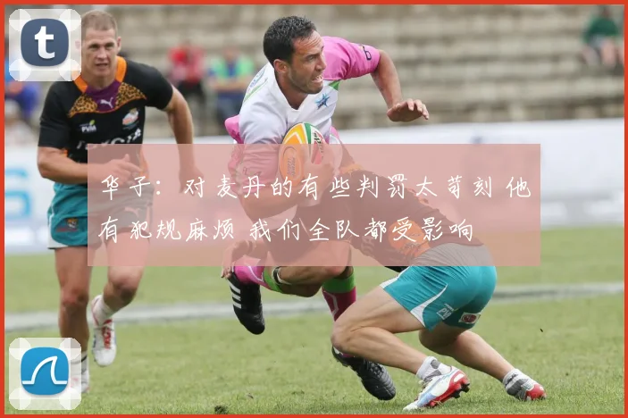 华子：对麦丹的有些判罚太苛刻 他有犯规麻烦 我们全队都受影响