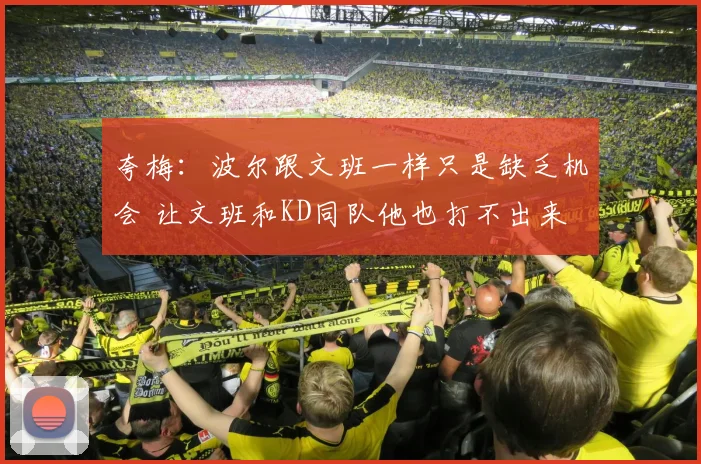 夸梅：波尔跟文班一样只是缺乏机会 让文班和KD同队他也打不出来