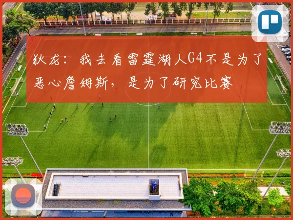 狄龙：我去看雷霆湖人G4不是为了恶心詹姆斯，是为了研究比赛