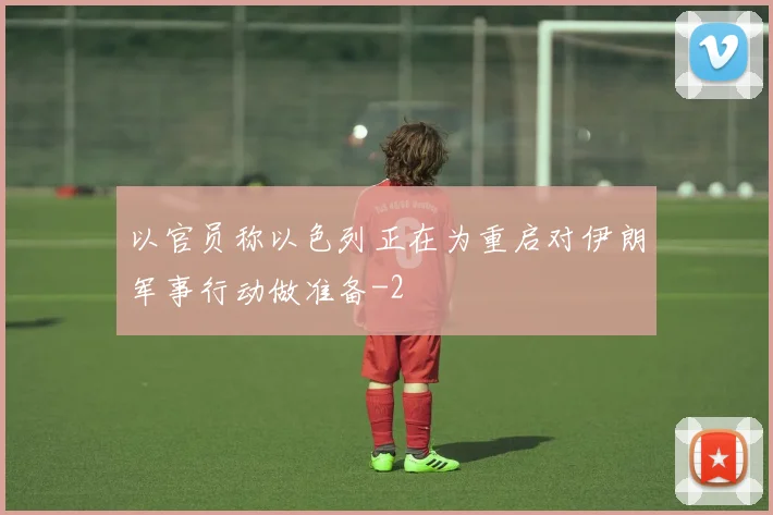 以官员称以色列正在为重启对伊朗军事行动做准备