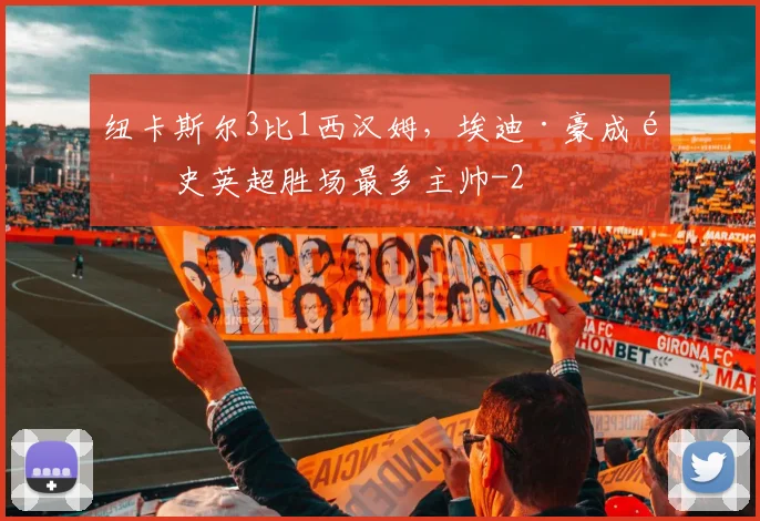 纽卡斯尔3比1西汉姆，埃迪·豪成队史英超胜场最多主帅