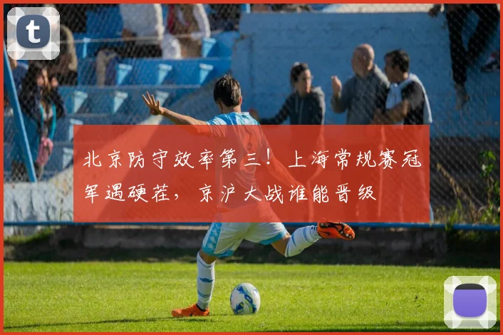 北京防守效率第三！上海常规赛冠军遇硬茬，京沪大战谁能晋级