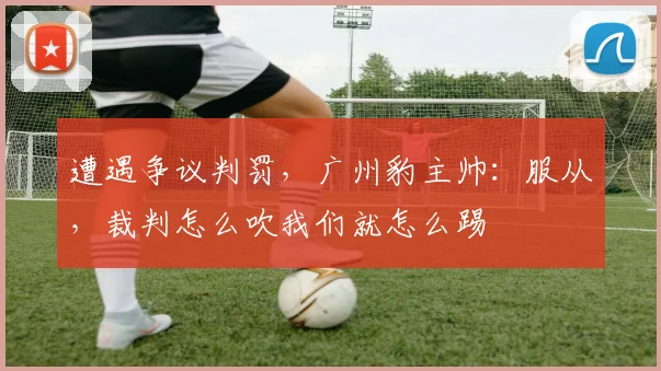 遭遇争议判罚，广州豹主帅：服从，裁判怎么吹我们就怎么踢
