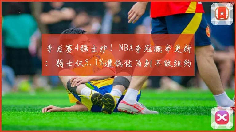 季后赛4强出炉！NBA夺冠概率更新：骑士仅5.1%遭低估马刺不敌纽约