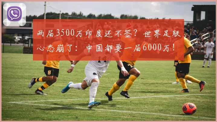两届3500万印度还不签？世界足联心态崩了：中国都要一届6000万！
