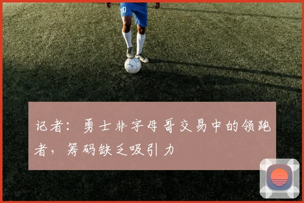 记者：勇士非字母哥交易中的领跑者，筹码缺乏吸引力