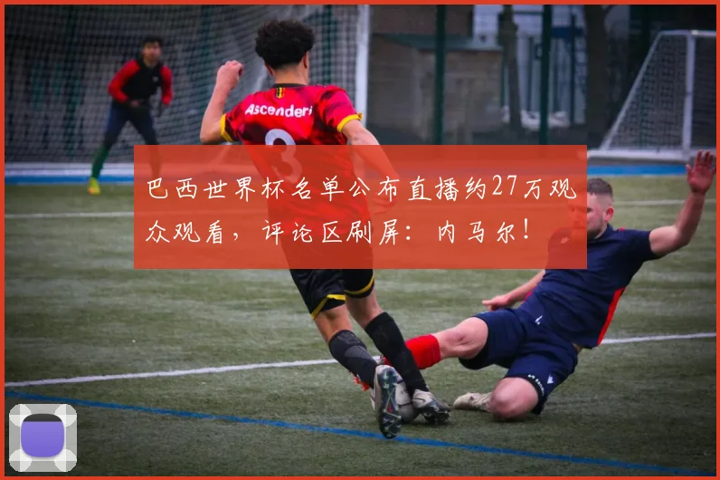 巴西世界杯名单公布直播约27万观众观看，评论区刷屏：内马尔！