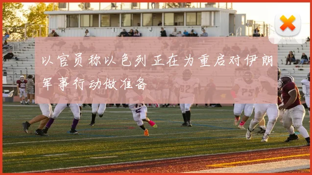 以官员称以色列正在为重启对伊朗军事行动做准备