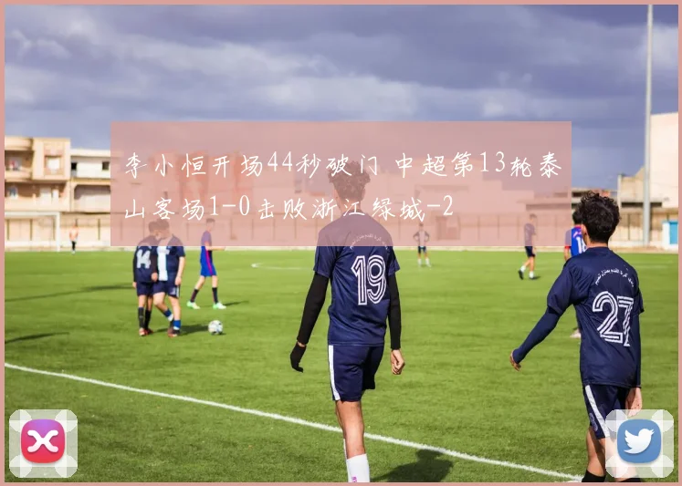 李小恒开场44秒破门 中超第13轮泰山客场1-0击败浙江绿城