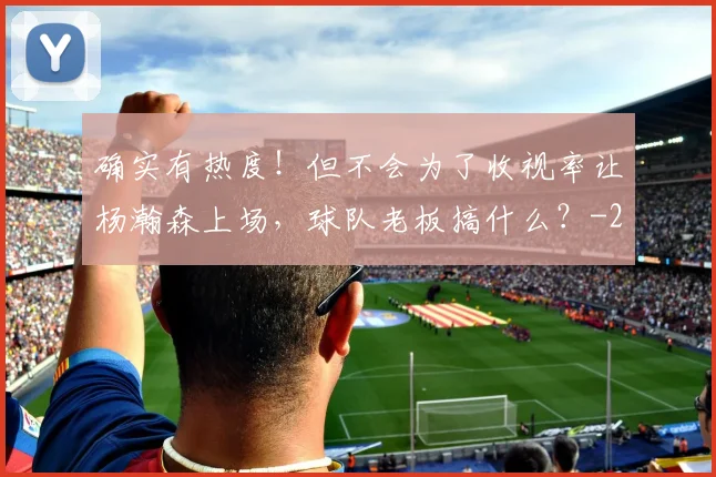 确实有热度！但不会为了收视率让杨瀚森上场，球队老板搞什么？