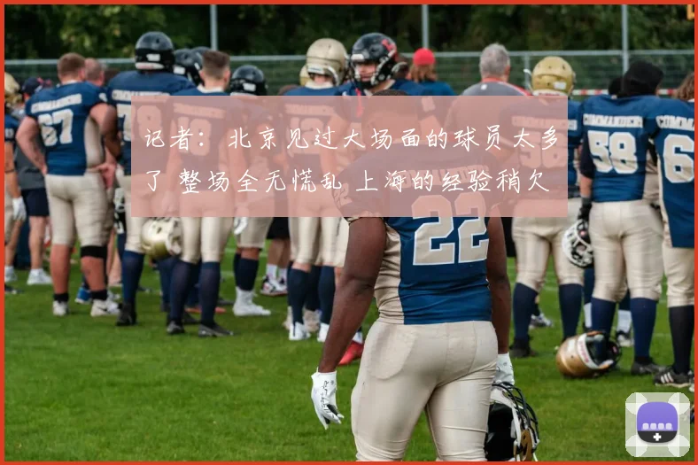 记者：北京见过大场面的球员太多了 整场全无慌乱 上海的经验稍欠