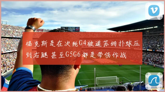 福克斯是在次轮G4被道苏姆扑球压到右腿 甚至G5G6都是带伤作战