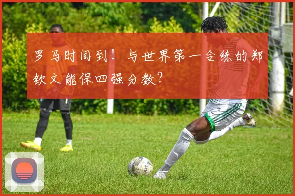 罗马时间到！与世界第一合练的郑钦文能保四强分数？