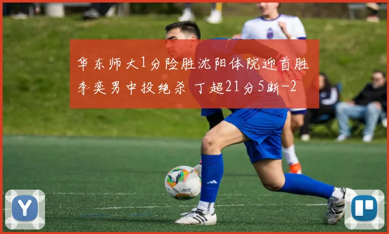 华东师大1分险胜沈阳体院迎首胜 李奕男中投绝杀 丁超21分5断