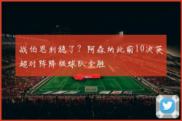 战伯恩利稳了？阿森纳此前10次英超对阵降级球队全胜