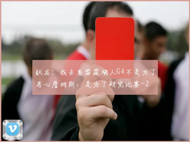 狄龙：我去看雷霆湖人G4不是为了恶心詹姆斯，是为了研究比赛
