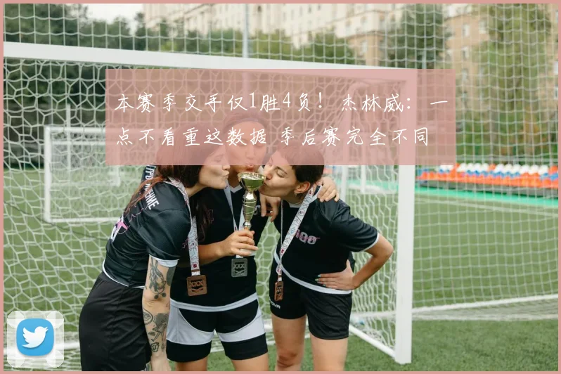 本赛季交手仅1胜4负！杰林威：一点不看重这数据 季后赛完全不同